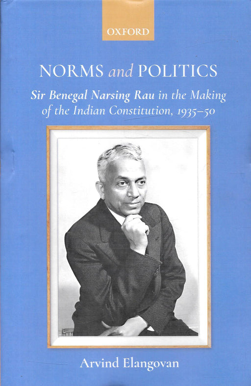 Cover image of Norms and Politics by Arvind Elangovan, published by Oxford University Press, featuring Sir Benegal Narsing Rau and exploring his role in the making of the Indian Constitution between 1935 and 1950 through constitutional history and political analysis.