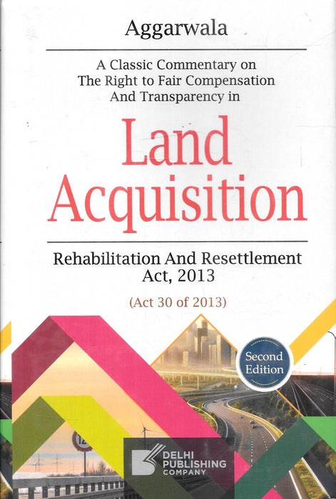 Aggarwala Land Acquisition Second Edition commentary on the Right to Fair Compensation and Transparency in Land Acquisition Act 2013 published by Delhi Publishing Company.