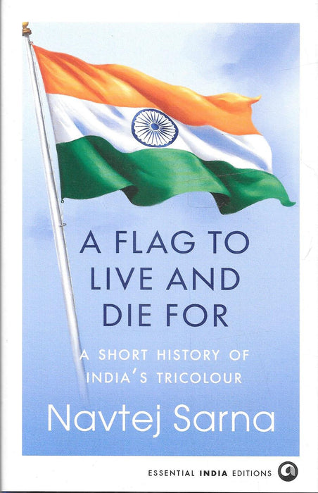 Cover image of A Flag to Live and Die For by Navtej Sarna, a historical and legal exploration of India’s national flag, tracing its evolution, constitutional adoption, Flag Code, and significance as a unifying national symbol.