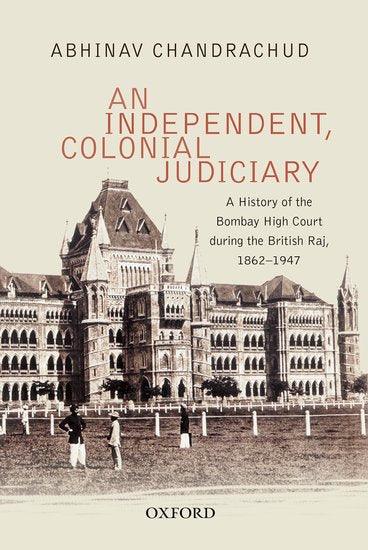 An Independent, Colonial Judiciary - A History of the Bombay High Court during the British Raj, 1862-1947